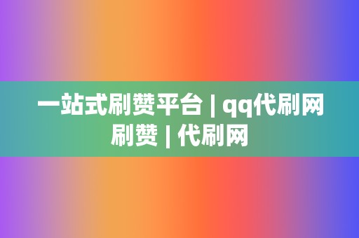 一站式刷赞平台 | qq代刷网刷赞 代刷网 第2张 一站式刷赞平台 | qq代刷网刷赞 代刷网 第2张