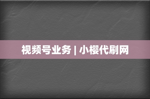 视频号业务 | 小樱代刷网 第2张 视频号业务 | 小樱代刷网 第2张