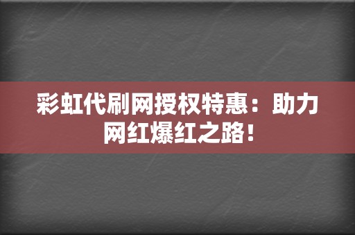 彩虹代刷网授权特惠:助力网红爆红之路! 第2张 彩虹代刷网授权特惠:助力网红爆红之路! 第2张