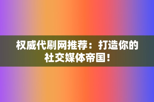 权威代刷网推荐:打造你的社交媒体帝国! 第2张 权威代刷网推荐:打造你的社交媒体帝国! 第2张