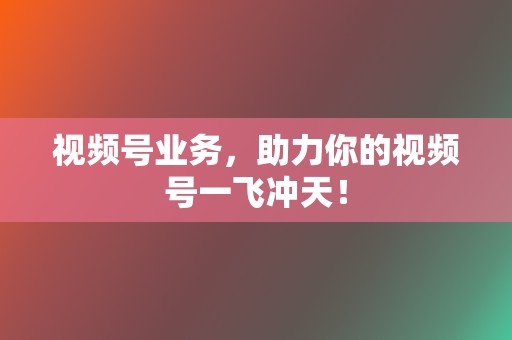 视频号业务,助力你的视频号一飞冲天! 第2张 视频号业务,助力你的视频号一飞冲天! 第2张