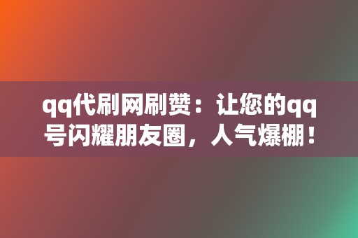 qq代刷网刷赞:让您的qq号闪耀朋友圈,人气爆棚! 第2张 qq代刷网刷赞:让您的qq号闪耀朋友圈,人气爆棚! 第2张