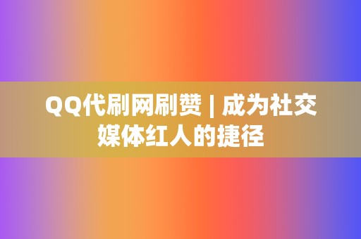 QQ代刷网刷赞 | 成为社交媒体红人的捷径 第2张 QQ代刷网刷赞 | 成为社交媒体红人的捷径 第2张