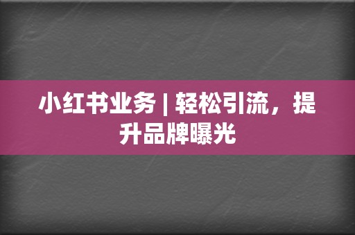 小红书业务 | 轻松引流,提升品牌曝光 第2张 小红书业务 | 轻松引流,提升品牌曝光 第2张