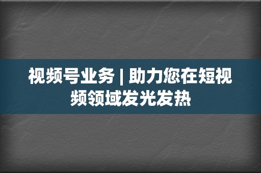 视频号业务 | 助力您在短视频领域发光发热 第2张 视频号业务 | 助力您在短视频领域发光发热 第2张