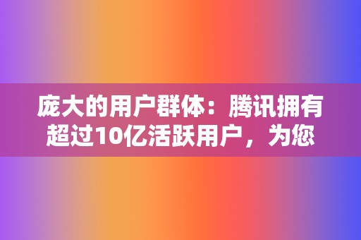 庞大的用户群体:腾讯拥有超过10亿活跃用户,为您提供巨大的流量入口和潜在用户基础。 第2张 庞大的用户群体:腾讯拥有超过10亿活跃用户,为您提供巨大的流量入口和潜在用户基础。 第2张