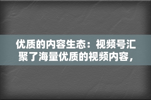 优质的内容生态:视频号汇聚了海量优质的视频内容,涵盖了生活、娱乐、资讯等多个领域,满足用户多元化的观看需求。 第2张 优质的内容生态:视频号汇聚了海量优质的视频内容,涵盖了生活、娱乐、资讯等多个领域,满足用户多元化的观看需求。 第2张