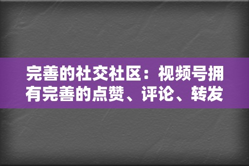 完善的社交社区:视频号拥有完善的点赞、评论、转发等社交功能,助力您与用户建立互动,打造忠实的粉丝群体。 第2张 完善的社交社区:视频号拥有完善的点赞、评论、转发等社交功能,助力您与用户建立互动,打造忠实的粉丝群体。 第2张
