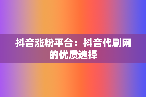 抖音涨粉平台:抖音代刷网的优质选择 第2张 抖音涨粉平台:抖音代刷网的优质选择 第2张