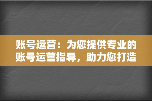 账号运营:为您提供专业的账号运营指导,助力您打造高人气的视频号账号,吸引大量粉丝。 第2张 账号运营:为您提供专业的账号运营指导,助力您打造高人气的视频号账号,吸引大量粉丝。 第2张