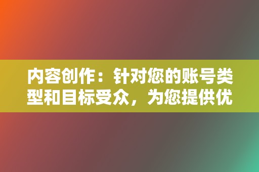 内容创作:针对您的账号类型和目标受众,为您提供优质的短视频内容创作服务,提升视频号内容质量和用户粘性。 第2张 内容创作:针对您的账号类型和目标受众,为您提供优质的短视频内容创作服务,提升视频号内容质量和用户粘性。 第2张