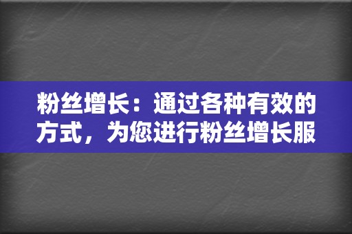 粉丝增长:通过各种有效的方式,为您进行粉丝增长服务,帮助您快速积累忠实的粉丝群体。 第2张 粉丝增长:通过各种有效的方式,为您进行粉丝增长服务,帮助您快速积累忠实的粉丝群体。 第2张
