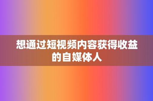 想通过短视频内容获得收益的自媒体人 第2张 想通过短视频内容获得收益的自媒体人 第2张