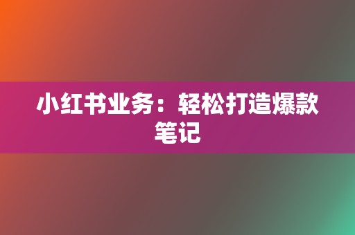 小红书业务:轻松打造爆款笔记 第2张 小红书业务:轻松打造爆款笔记 第2张