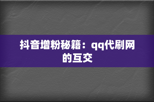 抖音增粉秘籍:qq代刷网的互交 第2张 抖音增粉秘籍:qq代刷网的互交 第2张
