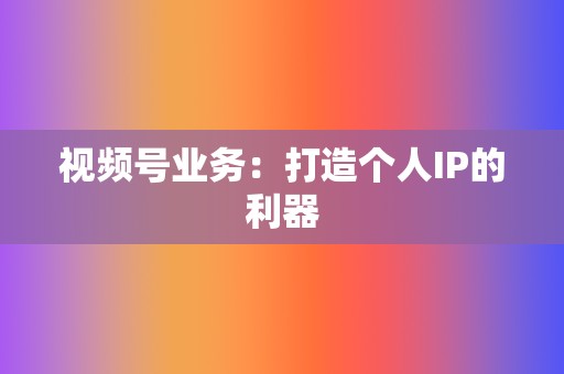 视频号业务:打造个人IP的利器 第2张 视频号业务:打造个人IP的利器 第2张