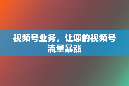 视频号业务,让您的视频号流量暴涨 第2张 视频号业务,让您的视频号流量暴涨 第2张