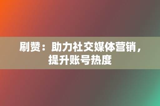 刷赞:助力社交媒体营销,提升账号热度 第2张 刷赞:助力社交媒体营销,提升账号热度 第2张