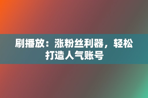刷播放:涨粉丝利器,轻松打造人气账号 第2张 刷播放:涨粉丝利器,轻松打造人气账号 第2张