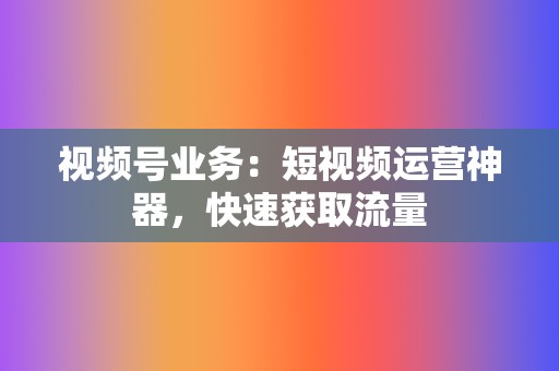 视频号业务:短视频运营神器,快速获取流量 第2张 视频号业务:短视频运营神器,快速获取流量 第2张