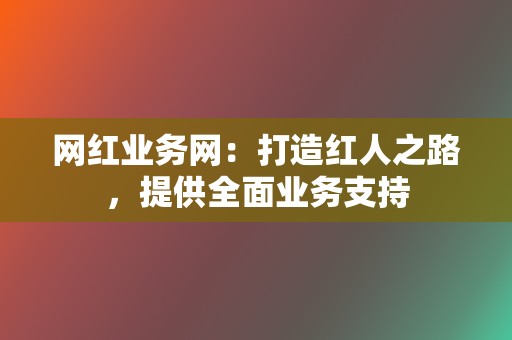 网红业务网:打造红人之路,提供全面业务支持 第2张 网红业务网:打造红人之路,提供全面业务支持 第2张