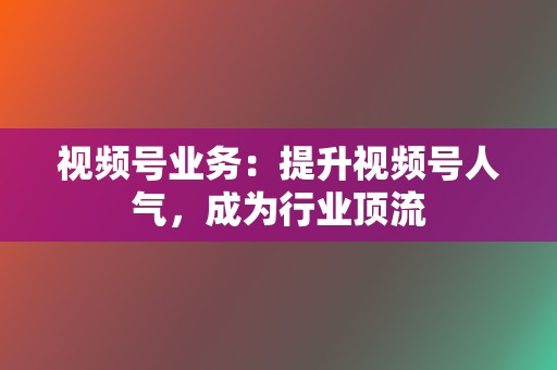 视频号业务:提升视频号人气,成为行业顶流 第2张 视频号业务:提升视频号人气,成为行业顶流 第2张
