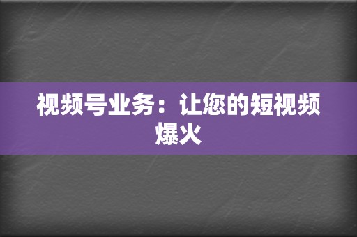 视频号业务:让您的短视频爆火 第2张 视频号业务:让您的短视频爆火 第2张