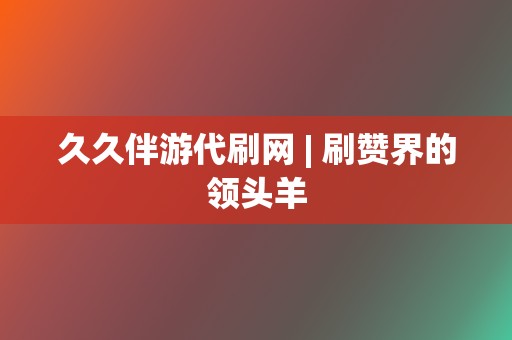 久久伴游代刷网 | 刷赞界的领头羊 第2张 久久伴游代刷网 | 刷赞界的领头羊 第2张