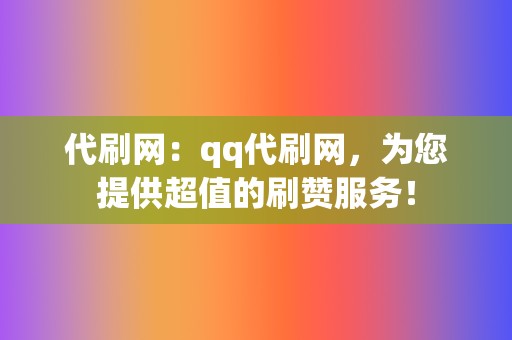 代刷网:qq代刷网,为您提供超值的刷赞服务! 第2张 代刷网:qq代刷网,为您提供超值的刷赞服务! 第2张