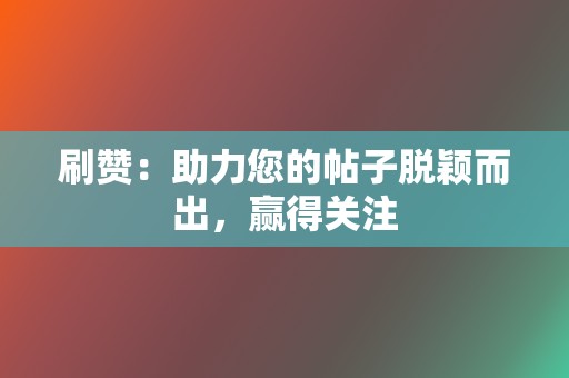 刷赞:助力您的帖子脱颖而出,赢得关注 第2张 刷赞:助力您的帖子脱颖而出,赢得关注 第2张