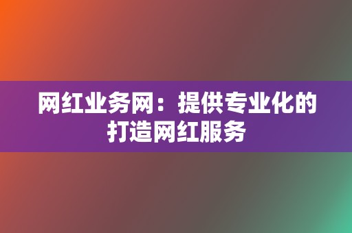 网红业务网:提供专业化的打造网红服务 第2张 网红业务网:提供专业化的打造网红服务 第2张