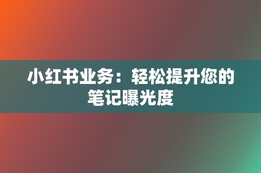 小红书业务:轻松提升您的笔记曝光度 第2张 小红书业务:轻松提升您的笔记曝光度 第2张