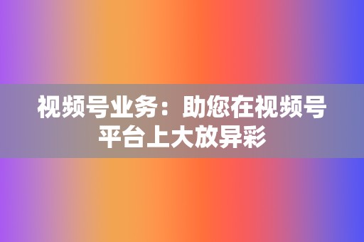 视频号业务:助您在视频号平台上大放异彩 第2张 视频号业务:助您在视频号平台上大放异彩 第2张