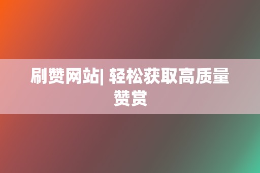 刷赞网站| 轻松获取高质量赞赏 第2张 刷赞网站| 轻松获取高质量赞赏 第2张