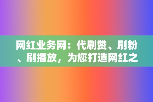 网红业务网:代刷赞、刷粉、刷播放,为您打造网红之路 第2张 网红业务网:代刷赞、刷粉、刷播放,为您打造网红之路 第2张