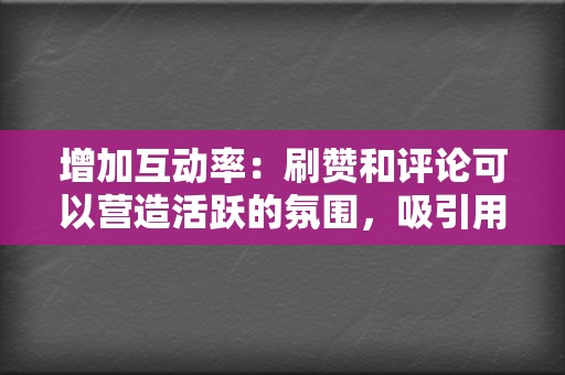 增加互动率:刷赞和评论可以营造活跃的氛围,吸引用户参与视频互动,提升视频的排名。 第2张 增加互动率:刷赞和评论可以营造活跃的氛围,吸引用户参与视频互动,提升视频的排名。 第2张