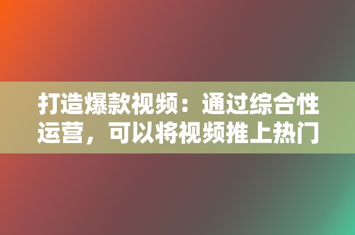 打造爆款视频:通过综合性运营,可以将视频推上热门,获得更高的流量和关注。 第2张 打造爆款视频:通过综合性运营,可以将视频推上热门,获得更高的流量和关注。 第2张
