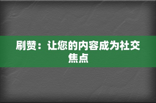 刷赞:让您的内容成为社交焦点 第2张 刷赞:让您的内容成为社交焦点 第2张