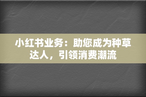 小红书业务:助您成为种草达人,引领消费潮流 第2张 小红书业务:助您成为种草达人,引领消费潮流 第2张