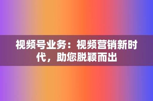 视频号业务:视频营销新时代,助您脱颖而出 第2张 视频号业务:视频营销新时代,助您脱颖而出 第2张