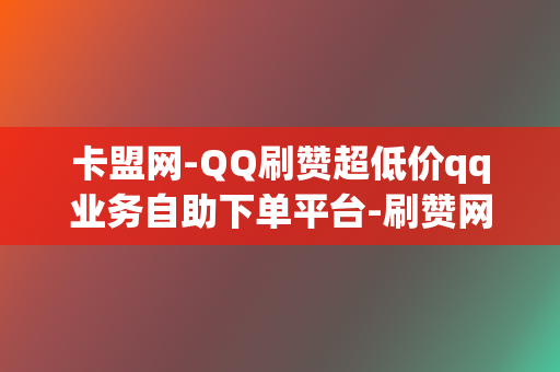 卡盟网-QQ刷赞超低价qq业务自助下单平台-刷赞网址全网最低价 第2张 卡盟网-QQ刷赞超低价qq业务自助下单平台-刷赞网址全网最低价 第2张
