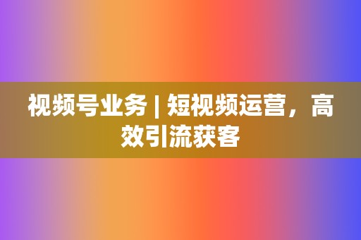 视频号业务 | 短视频运营,高效引流获客 第2张 视频号业务 | 短视频运营,高效引流获客 第2张