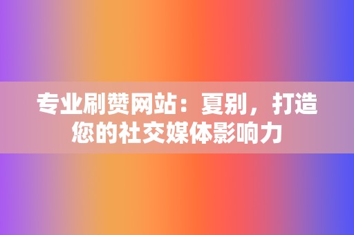 专业刷赞网站:夏别,打造您的社交媒体影响力 第2张 专业刷赞网站:夏别,打造您的社交媒体影响力 第2张