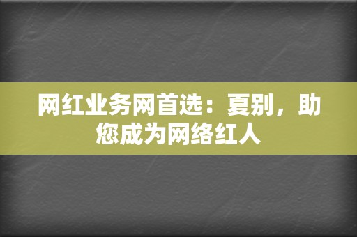 网红业务网首选:夏别,助您成为网络红人 第2张 网红业务网首选:夏别,助您成为网络红人 第2张