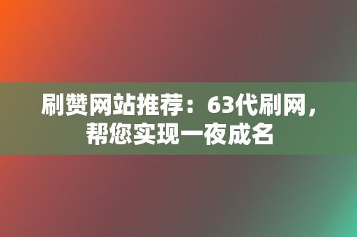 刷赞网站推荐:63代刷网,帮您实现一夜成名 第2张 刷赞网站推荐:63代刷网,帮您实现一夜成名 第2张