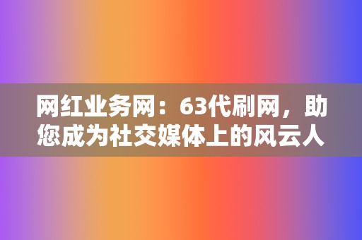 网红业务网:63代刷网,助您成为社交媒体上的风云人物 第2张 网红业务网:63代刷网,助您成为社交媒体上的风云人物 第2张