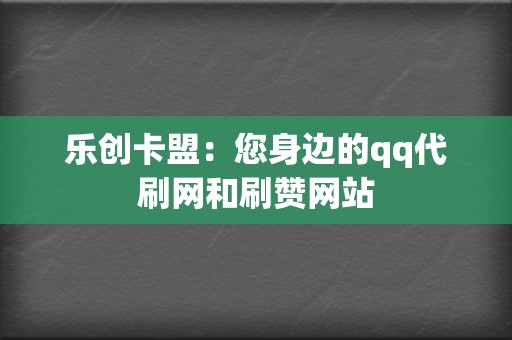 乐创卡盟:您身边的qq代刷网和刷赞网站 第2张 乐创卡盟:您身边的qq代刷网和刷赞网站 第2张