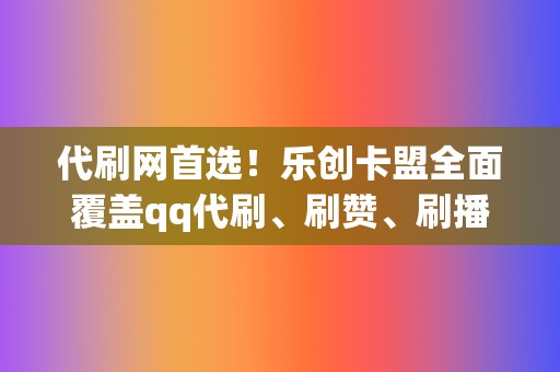 代刷网首选!乐创卡盟全面覆盖qq代刷、刷赞、刷播放等 第2张 代刷网首选!乐创卡盟全面覆盖qq代刷、刷赞、刷播放等 第2张