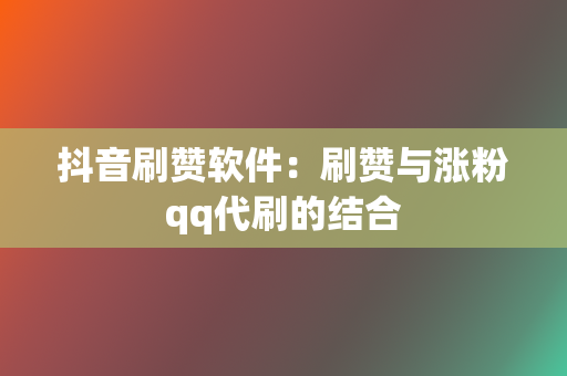 抖音刷赞软件:刷赞与涨粉qq代刷的结合 第2张 抖音刷赞软件:刷赞与涨粉qq代刷的结合 第2张