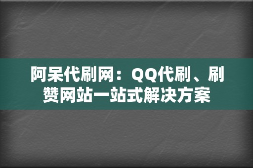 阿呆代刷网：QQ代刷、刷赞网站一站式解决方案  第2张